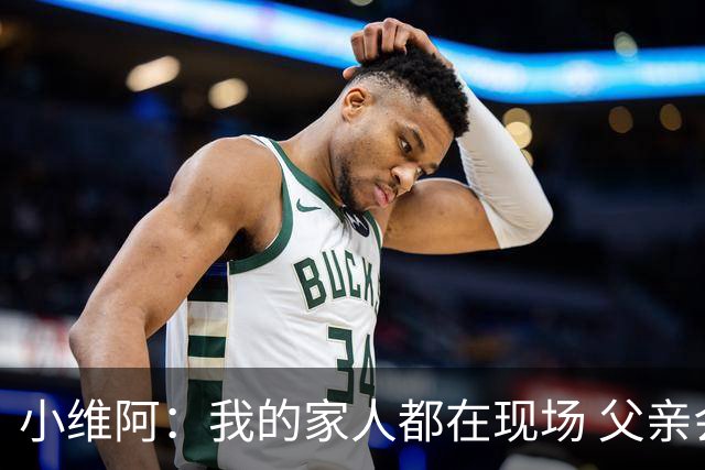小维阿：我的家人都在现场 父亲会享受我的进球