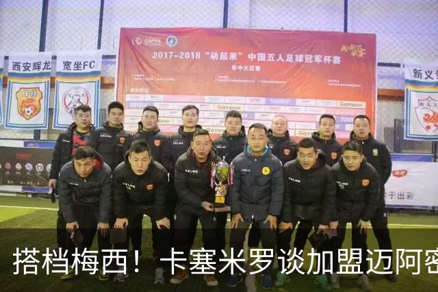搭档梅西！卡塞米罗谈加盟迈阿密：我要用表现回报这份信任