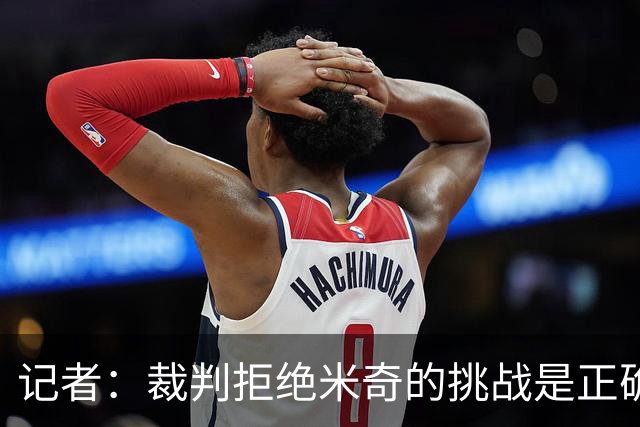 记者：裁判拒绝米奇的挑战是正确的 规则明确说得先暂停才能挑战